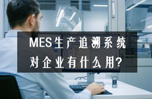 MES生产追溯系统对企业有什么用？